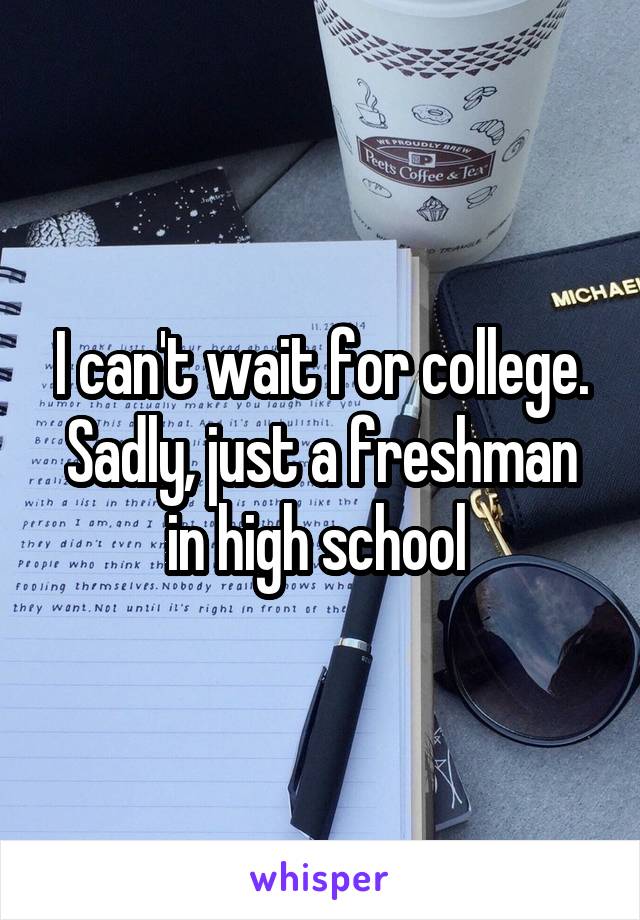 I can't wait for college. Sadly, just a freshman in high school 