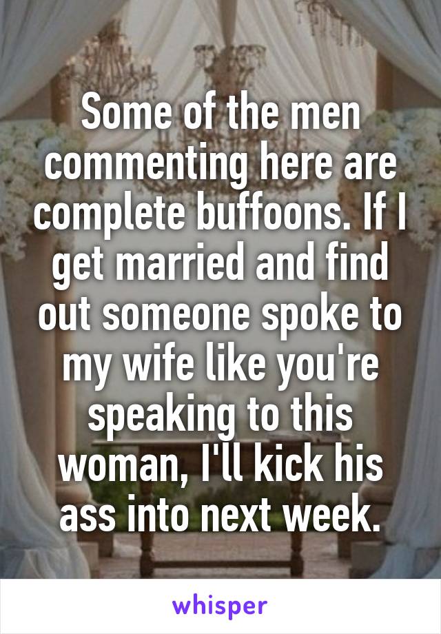 Some of the men commenting here are complete buffoons. If I get married and find out someone spoke to my wife like you're speaking to this woman, I'll kick his ass into next week.