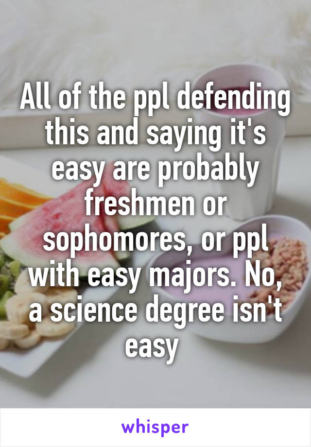 All of the ppl defending this and saying it's easy are probably freshmen or sophomores, or ppl with easy majors. No, a science degree isn't easy 