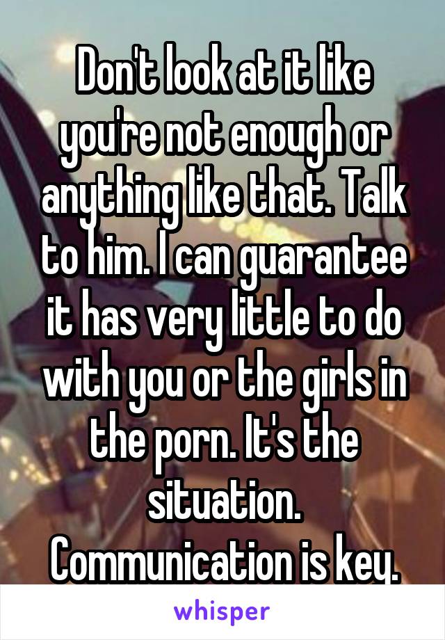 Don't look at it like you're not enough or anything like that. Talk to him. I can guarantee it has very little to do with you or the girls in the porn. It's the situation. Communication is key.