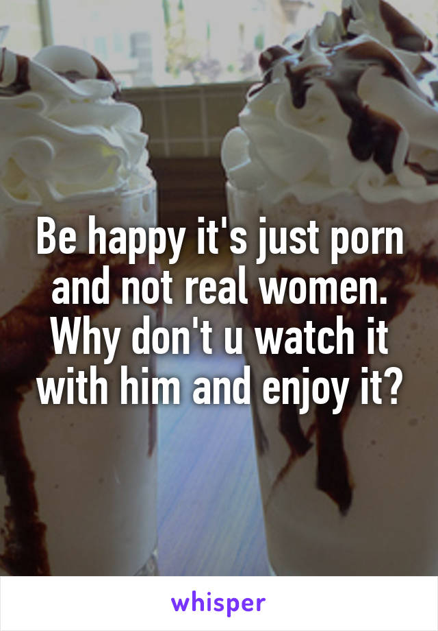 Be happy it's just porn and not real women. Why don't u watch it with him and enjoy it?