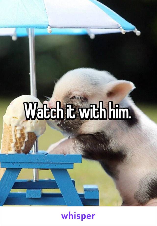 Watch it with him. 