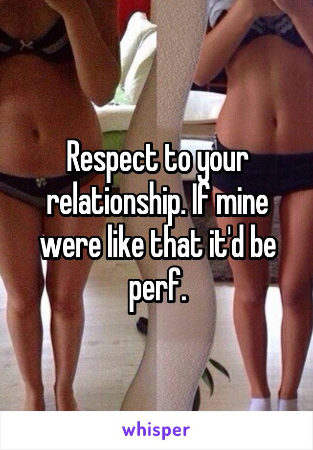 Respect to your relationship. If mine were like that it'd be perf.