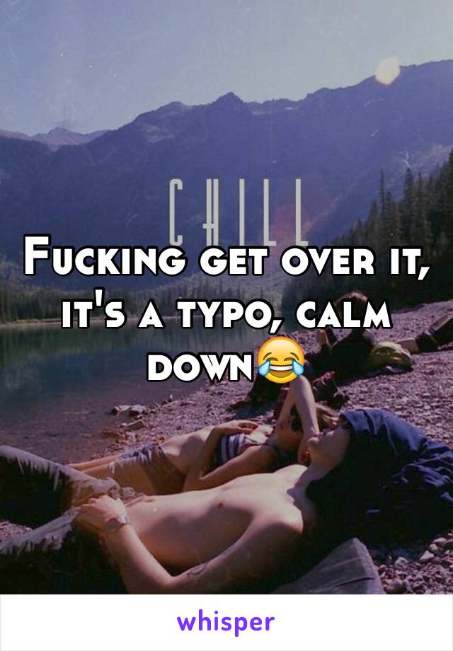 Fucking get over it, it's a typo, calm down😂 
