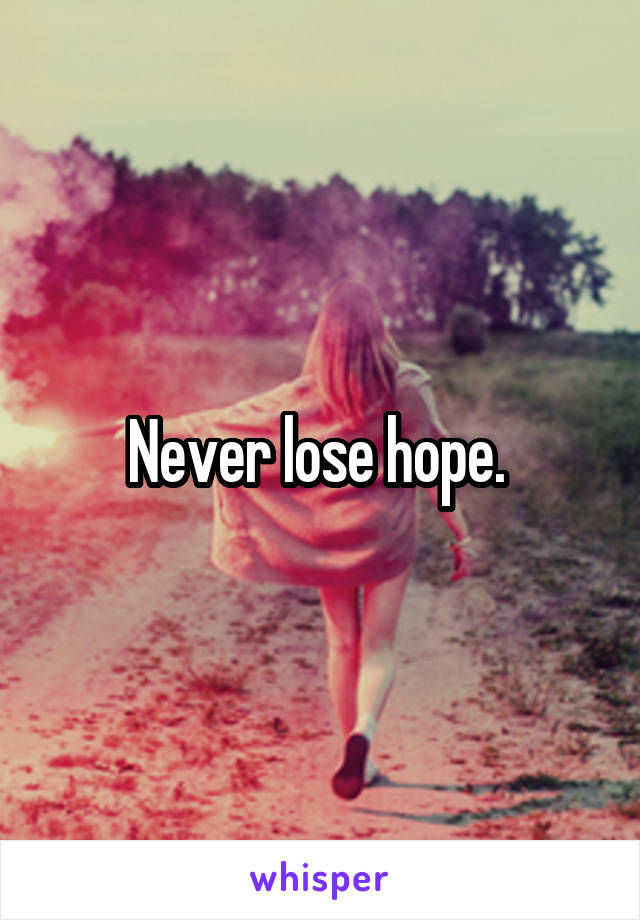 Never lose hope. 