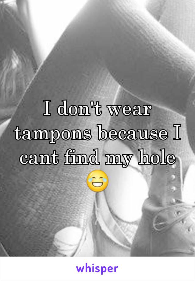 I don't wear tampons because I cant find my hole 😂