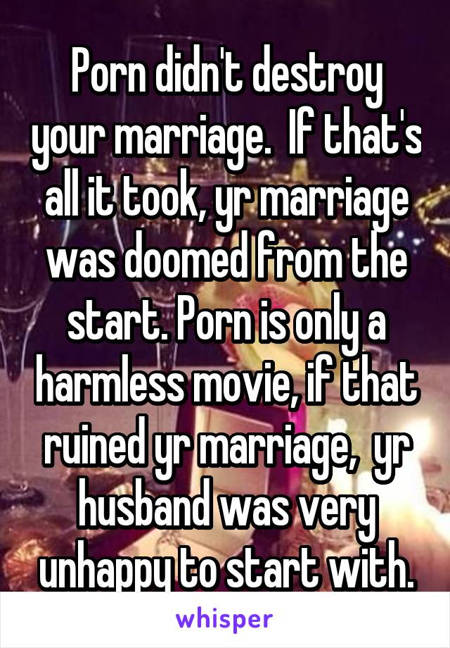 Porn didn't destroy your marriage.  If that's all it took, yr marriage was doomed from the start. Porn is only a harmless movie, if that ruined yr marriage,  yr husband was very unhappy to start with.