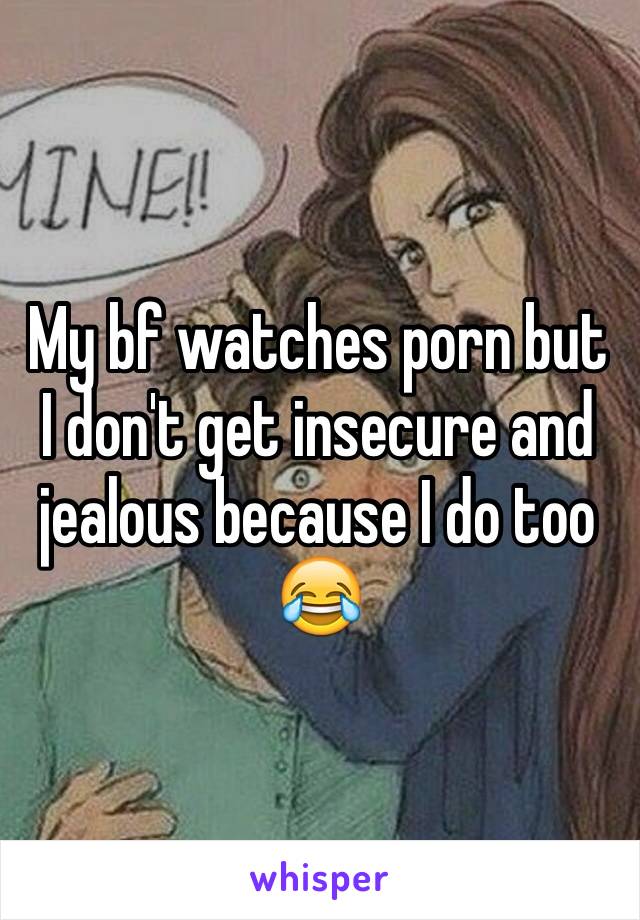 My bf watches porn but I don't get insecure and jealous because I do too 😂