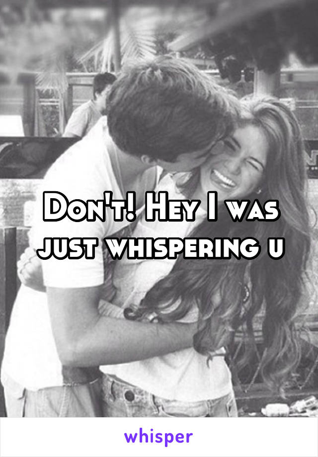 Don't! Hey I was just whispering u