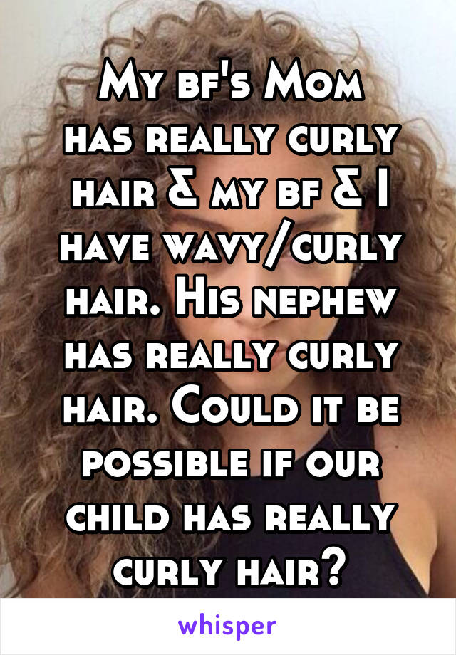 My bf's Mom
has really curly hair & my bf & I have wavy/curly hair. His nephew has really curly hair. Could it be possible if our child has really curly hair?