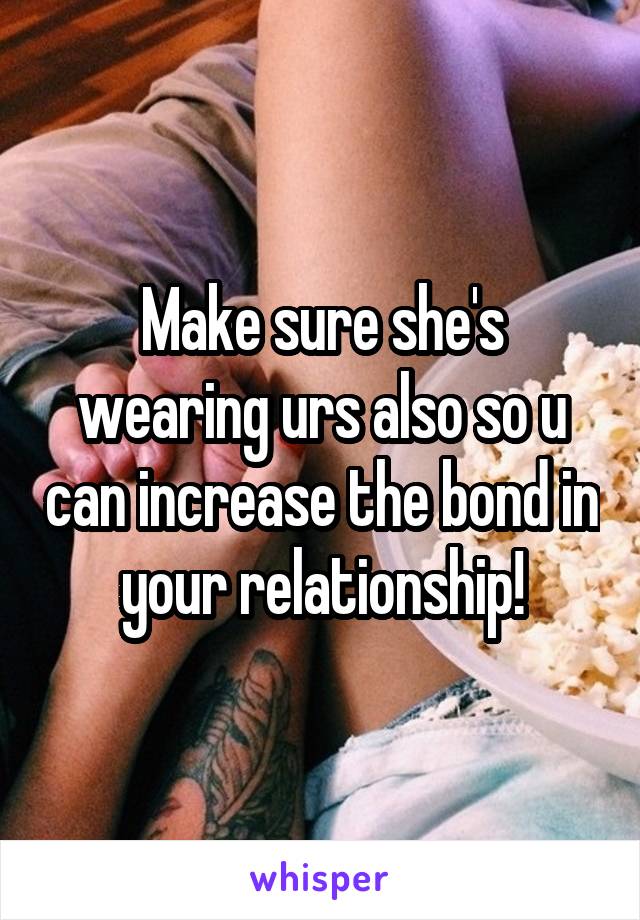 Make sure she's wearing urs also so u can increase the bond in your relationship!