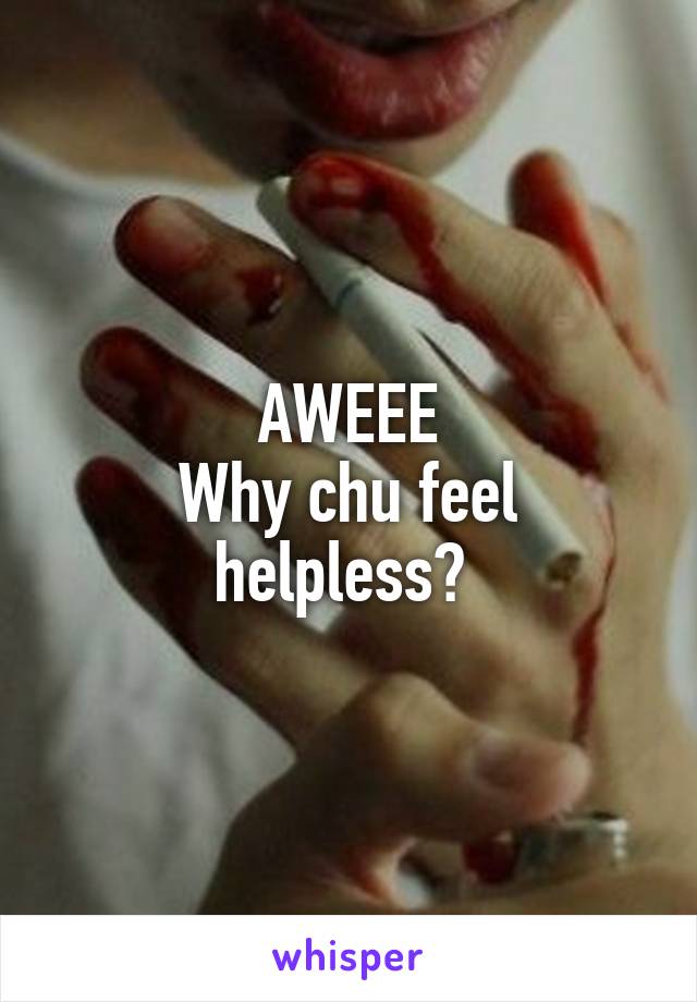 AWEEE
Why chu feel helpless? 