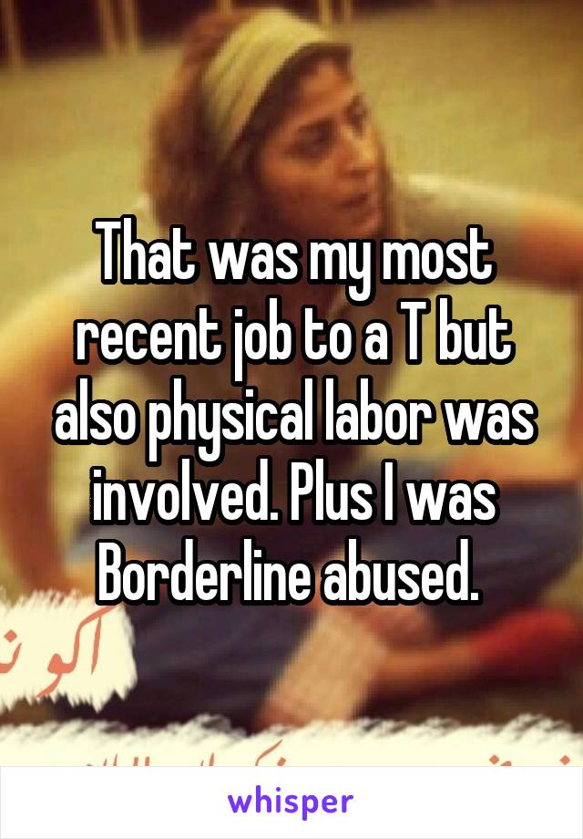 That was my most recent job to a T but also physical labor was involved. Plus I was Borderline abused. 