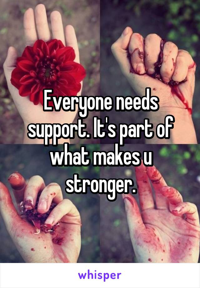 Everyone needs support. It's part of what makes u stronger.