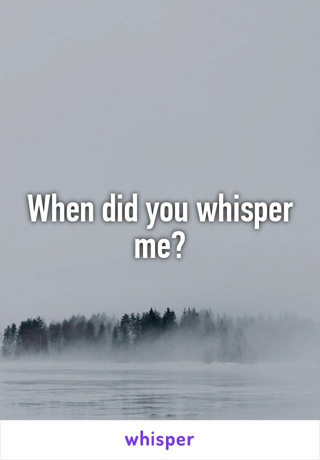 When did you whisper me?
