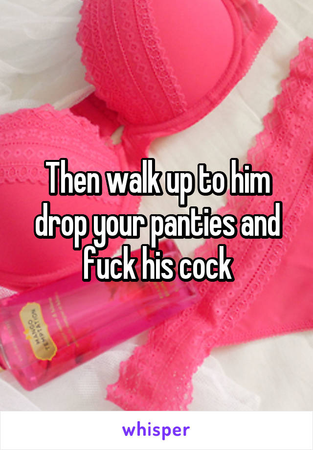 Then walk up to him drop your panties and fuck his cock