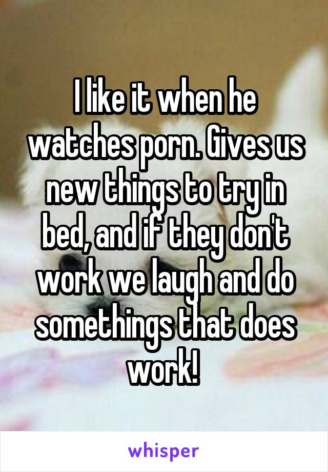 I like it when he watches porn. Gives us new things to try in bed, and if they don't work we laugh and do somethings that does work! 