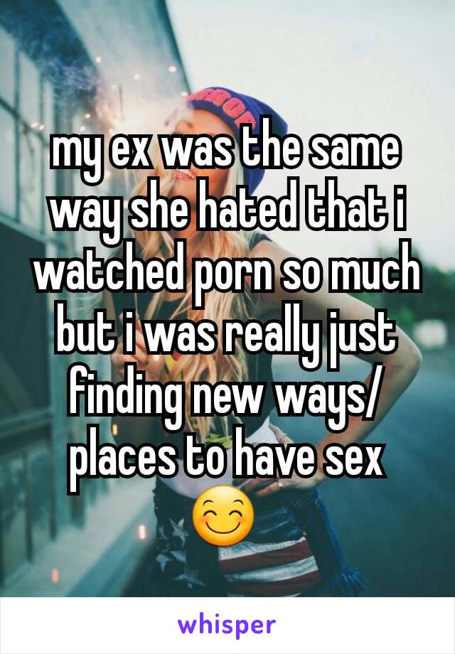 my ex was the same way she hated that i watched porn so much but i was really just finding new ways/places to have sex 😊 