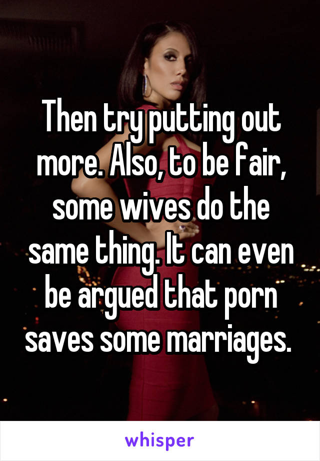 Then try putting out more. Also, to be fair, some wives do the same thing. It can even be argued that porn saves some marriages. 