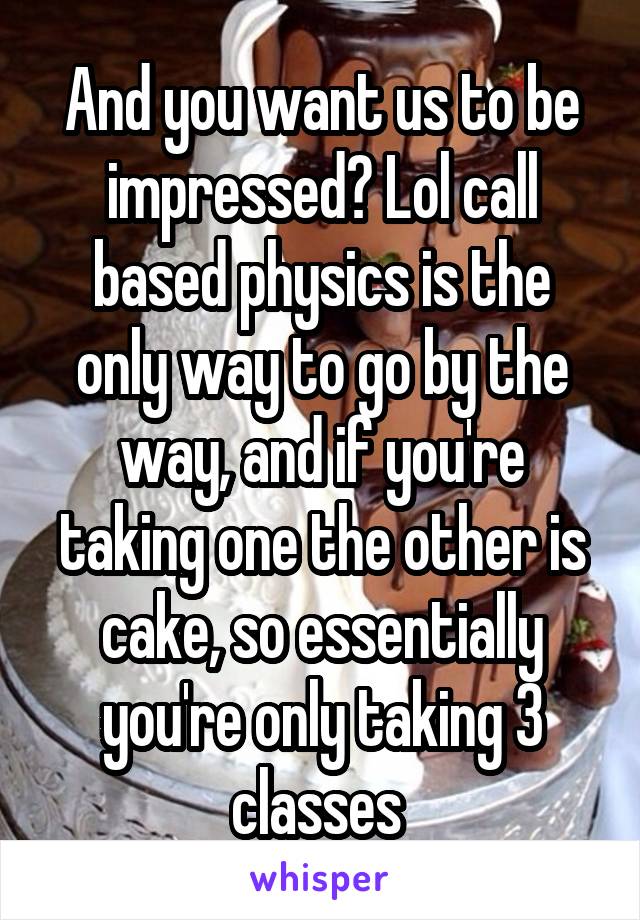 And you want us to be impressed? Lol call based physics is the only way to go by the way, and if you're taking one the other is cake, so essentially you're only taking 3 classes 