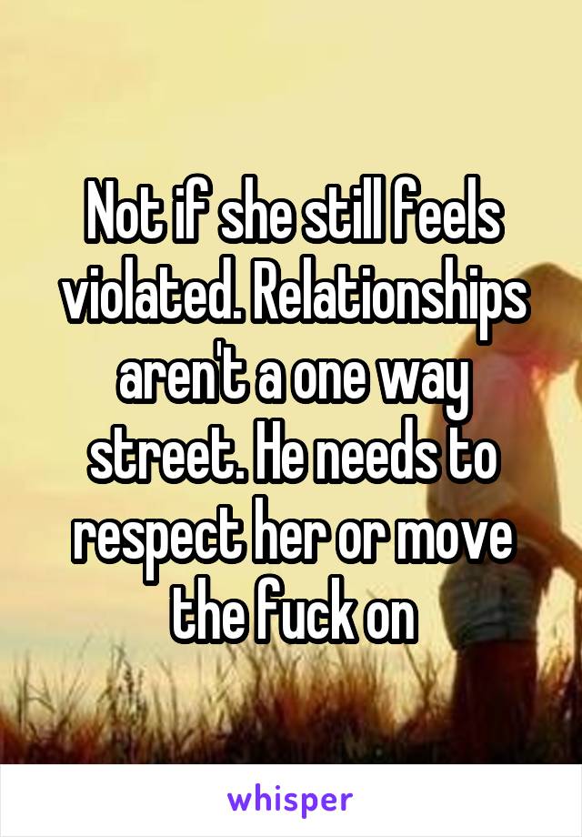 Not if she still feels violated. Relationships aren't a one way street. He needs to respect her or move the fuck on