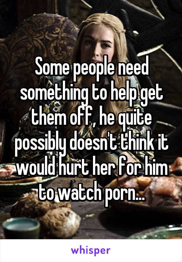 Some people need something to help get them off, he quite possibly doesn't think it would hurt her for him to watch porn...