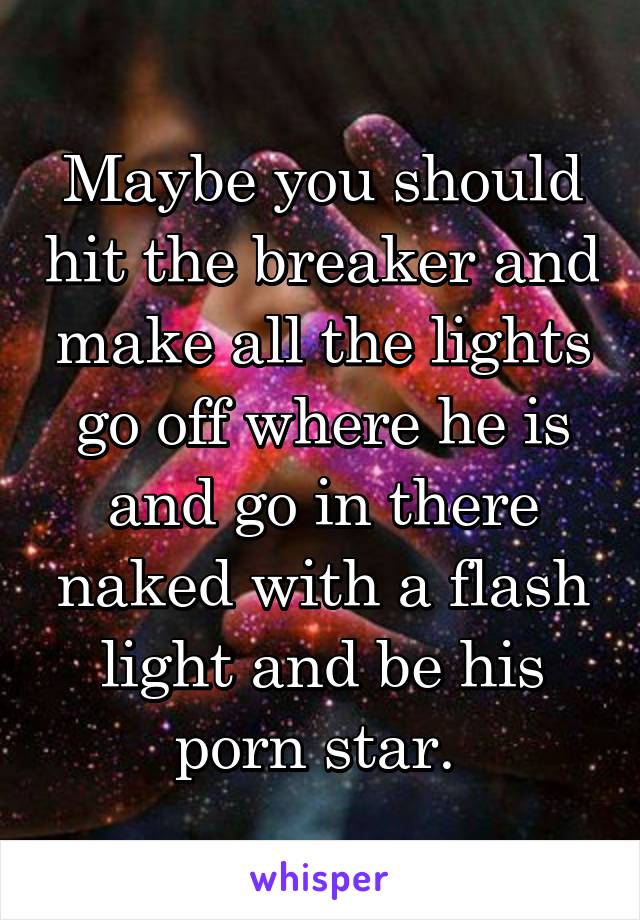 Maybe you should hit the breaker and make all the lights go off where he is and go in there naked with a flash light and be his porn star. 