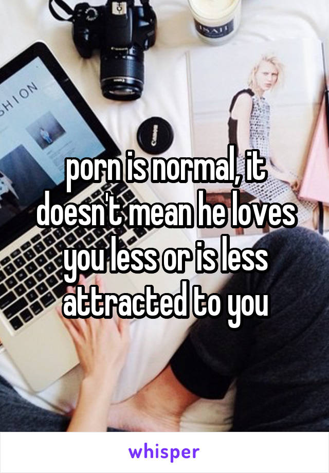 porn is normal, it doesn't mean he loves you less or is less attracted to you