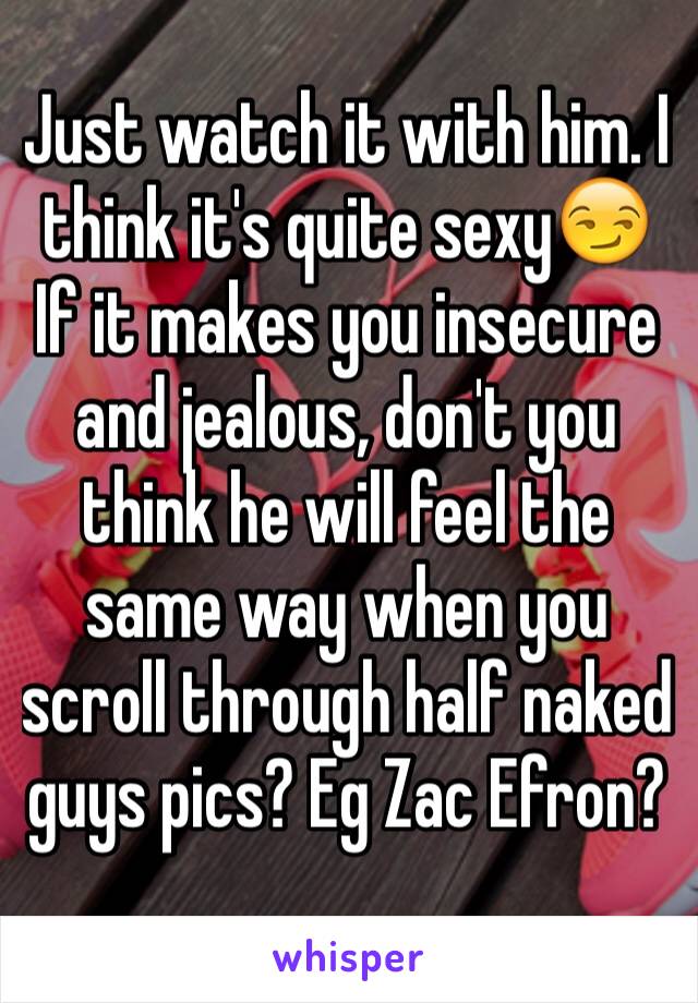 Just watch it with him. I think it's quite sexy😏 If it makes you insecure and jealous, don't you think he will feel the same way when you scroll through half naked guys pics? Eg Zac Efron?