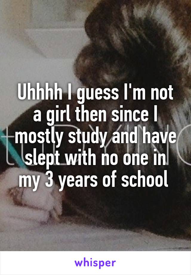 Uhhhh I guess I'm not a girl then since I mostly study and have slept with no one in my 3 years of school 