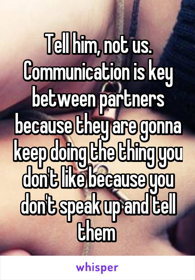 Tell him, not us. Communication is key between partners because they are gonna keep doing the thing you don't like because you don't speak up and tell them 