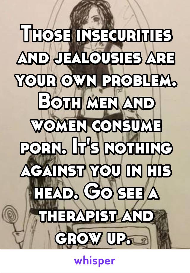 Those insecurities and jealousies are your own problem. Both men and women consume porn. It's nothing against you in his head. Go see a therapist and grow up. 