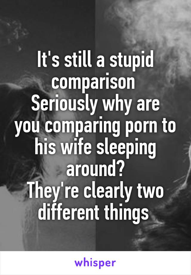 It's still a stupid comparison 
Seriously why are you comparing porn to his wife sleeping around?
They're clearly two different things 