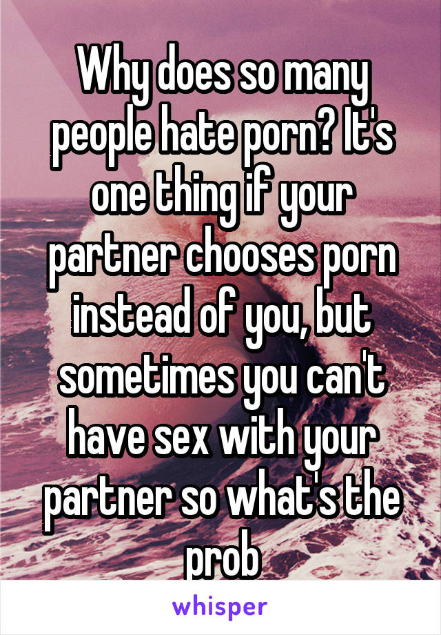 Why does so many people hate porn? It's one thing if your partner chooses porn instead of you, but sometimes you can't have sex with your partner so what's the prob