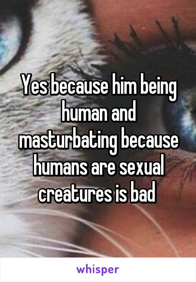 Yes because him being human and masturbating because humans are sexual creatures is bad 