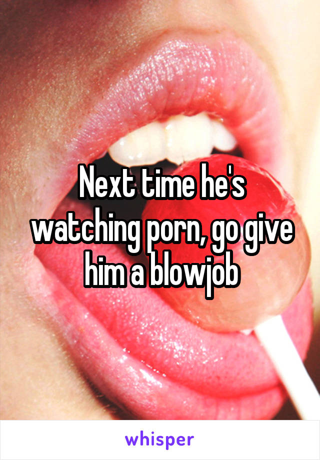 Next time he's watching porn, go give him a blowjob