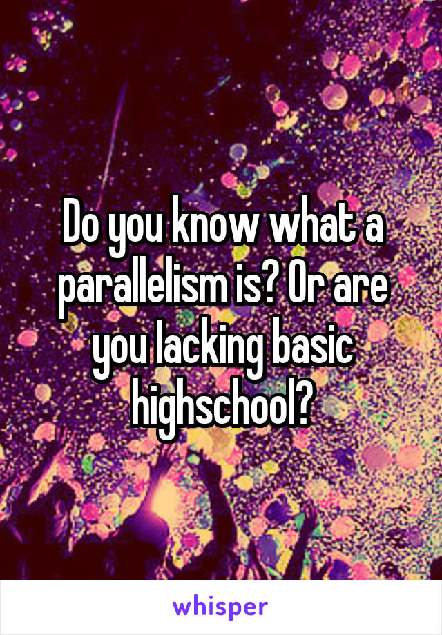 Do you know what a parallelism is? Or are you Iacking basic highschool?