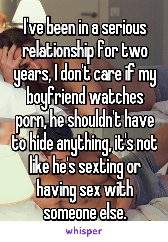 I've been in a serious relationship for two years, I don't care if my boyfriend watches porn, he shouldn't have to hide anything, it's not like he's sexting or having sex with someone else.