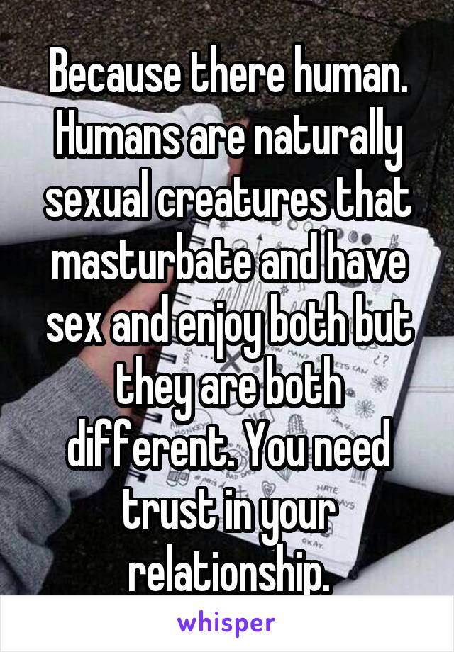 Because there human. Humans are naturally sexual creatures that masturbate and have sex and enjoy both but they are both different. You need trust in your relationship.