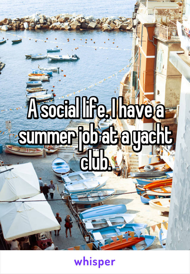 A social life. I have a summer job at a yacht club.