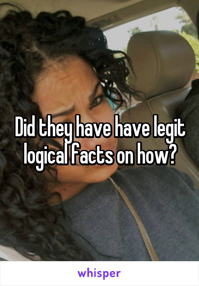 Did they have have legit logical facts on how?