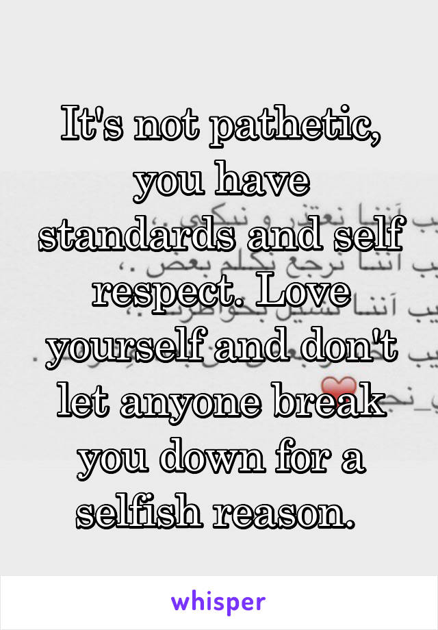 It's not pathetic, you have standards and self respect. Love yourself and don't let anyone break you down for a selfish reason. 