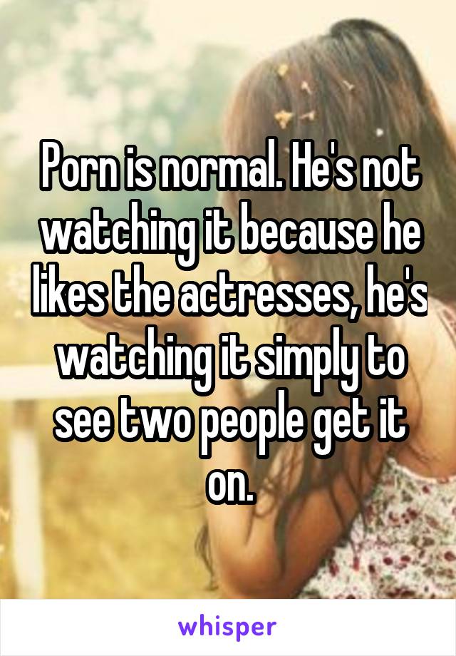 Porn is normal. He's not watching it because he likes the actresses, he's watching it simply to see two people get it on.