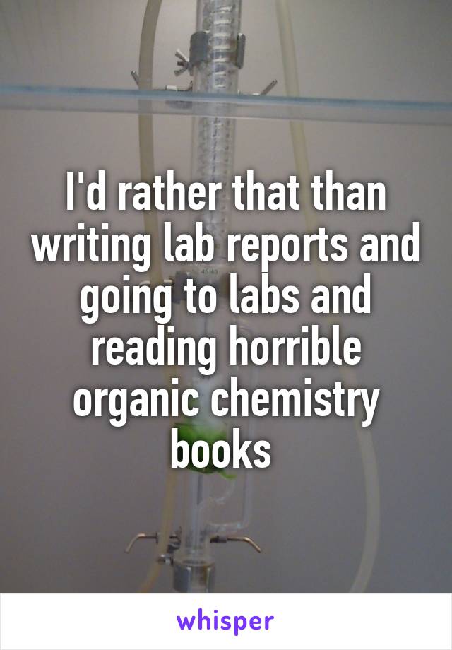 I'd rather that than writing lab reports and going to labs and reading horrible organic chemistry books 