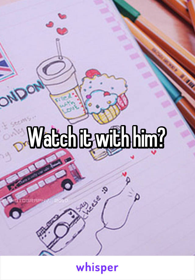 Watch it with him? 