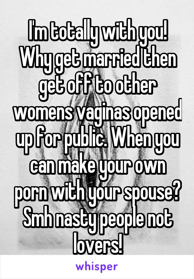 I'm totally with you! Why get married then get off to other womens vaginas opened up for public. When you can make your own porn with your spouse? Smh nasty people not lovers!