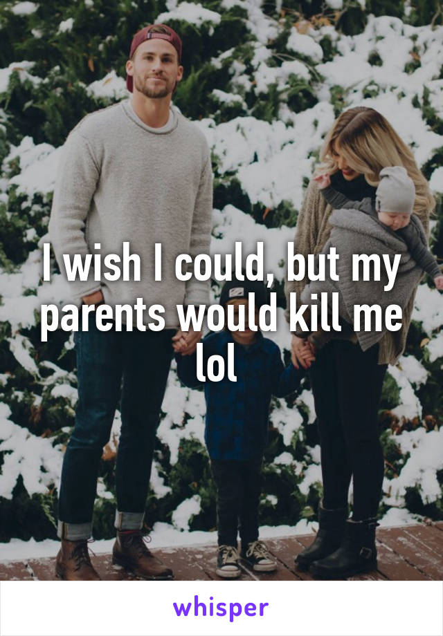 I wish I could, but my parents would kill me lol 