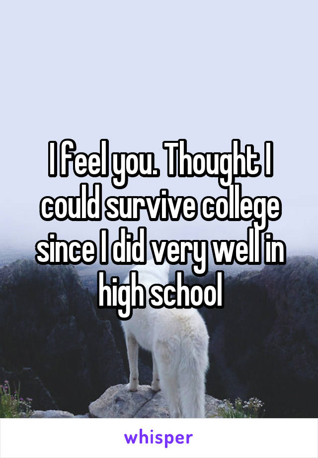 I feel you. Thought I could survive college since I did very well in high school