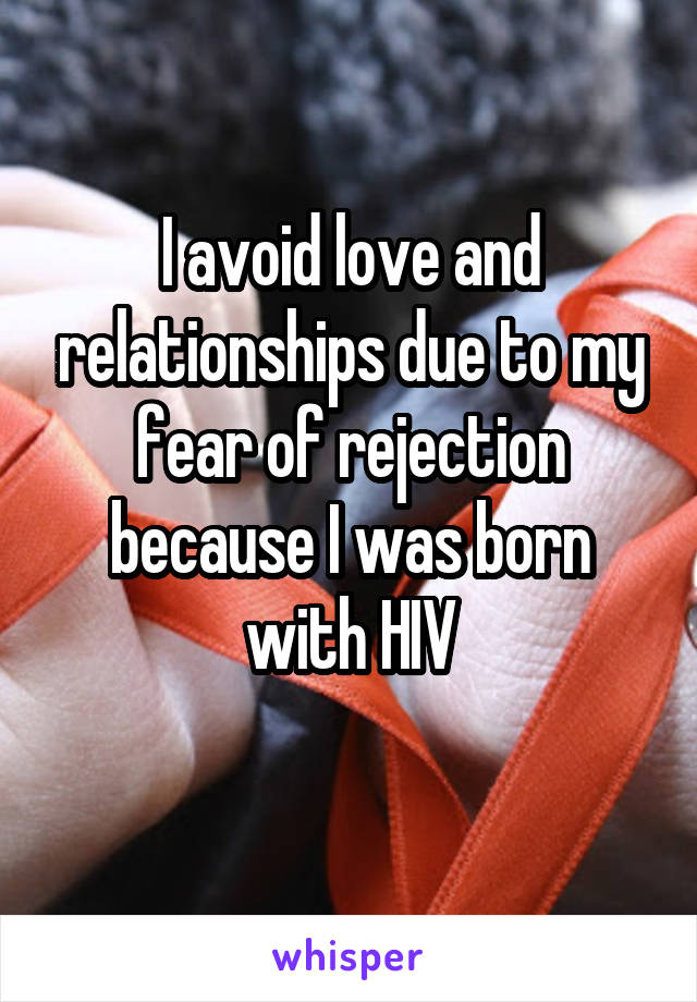 I avoid love and relationships due to my fear of rejection because I was born with HIV
