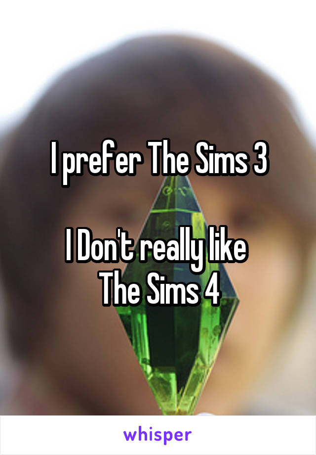 I prefer The Sims 3

I Don't really like 
The Sims 4